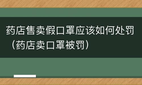 药店售卖假口罩应该如何处罚（药店卖口罩被罚）