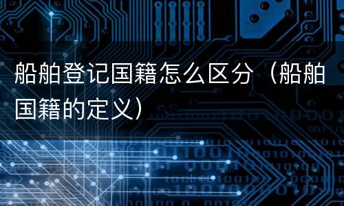 船舶登记国籍怎么区分（船舶国籍的定义）