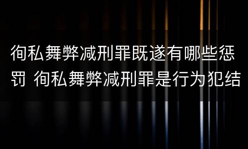 徇私舞弊减刑罪既遂有哪些惩罚 徇私舞弊减刑罪是行为犯结果犯