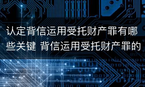 认定背信运用受托财产罪有哪些关键 背信运用受托财产罪的主体