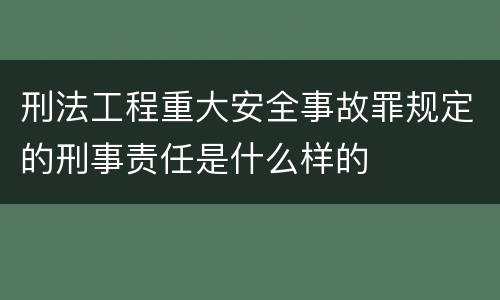 刑法工程重大安全事故罪规定的刑事责任是什么样的