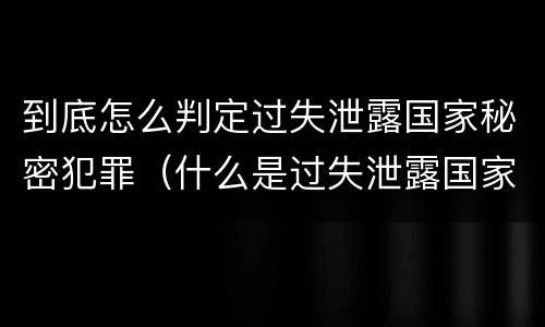 到底怎么判定过失泄露国家秘密犯罪（什么是过失泄露国家秘密罪）