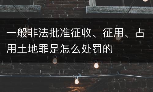 一般非法批准征收、征用、占用土地罪是怎么处罚的