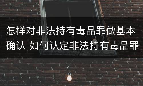 怎样对非法持有毒品罪做基本确认 如何认定非法持有毒品罪