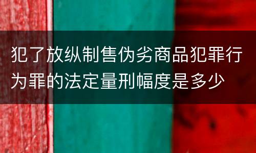犯了放纵制售伪劣商品犯罪行为罪的法定量刑幅度是多少