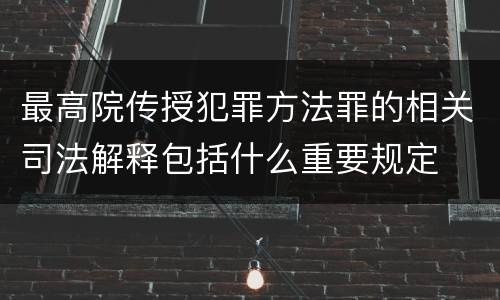 最高院传授犯罪方法罪的相关司法解释包括什么重要规定