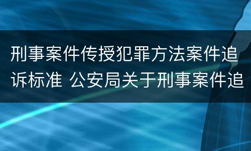 刑事案件传授犯罪方法案件追诉标准 公安局关于刑事案件追诉标准