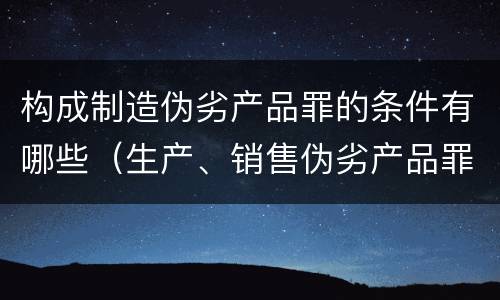 构成制造伪劣产品罪的条件有哪些（生产、销售伪劣产品罪的构成要件）