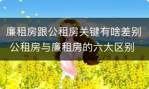 廉租房跟公租房关键有啥差别 公租房与廉租房的六大区别
