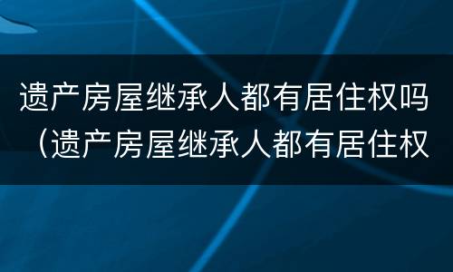 遗产房屋继承人都有居住权吗（遗产房屋继承人都有居住权吗）