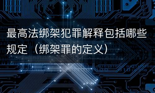 最高法绑架犯罪解释包括哪些规定（绑架罪的定义）