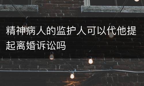 精神病人的监护人可以代他提起离婚诉讼吗