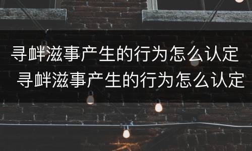 寻衅滋事产生的行为怎么认定 寻衅滋事产生的行为怎么认定的