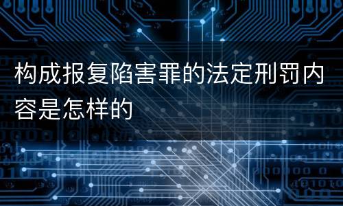 构成报复陷害罪的法定刑罚内容是怎样的