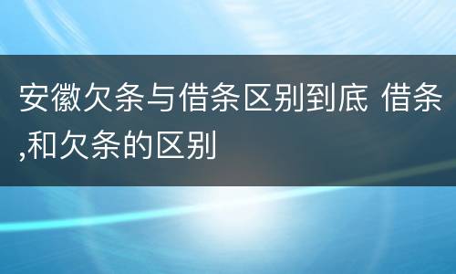 安徽欠条与借条区别到底 借条,和欠条的区别