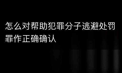 怎么对帮助犯罪分子逃避处罚罪作正确确认