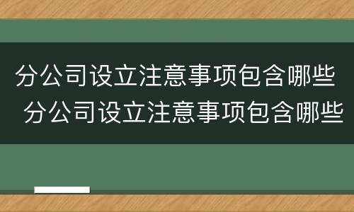 分公司设立注意事项包含哪些 分公司设立注意事项包含哪些内容