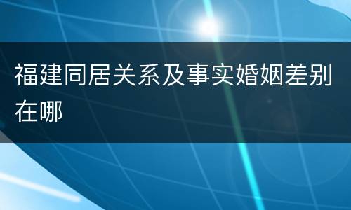 福建同居关系及事实婚姻差别在哪