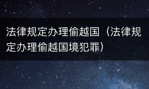 法律规定办理偷越国（法律规定办理偷越国境犯罪）