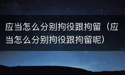 应当怎么分别拘役跟拘留（应当怎么分别拘役跟拘留呢）