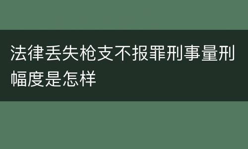 法律丢失枪支不报罪刑事量刑幅度是怎样