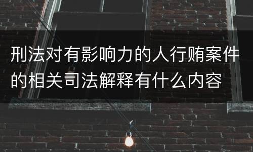 刑法对有影响力的人行贿案件的相关司法解释有什么内容