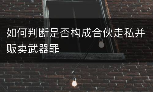 如何判断是否构成合伙走私并贩卖武器罪