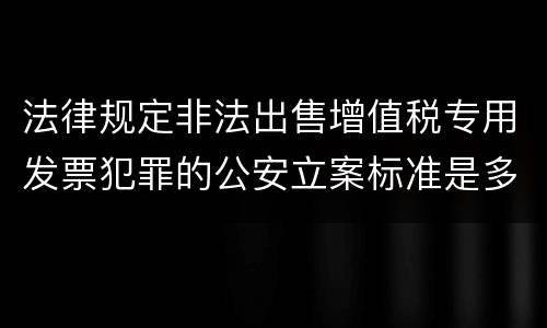 法律规定非法出售增值税专用发票犯罪的公安立案标准是多少