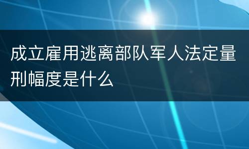 成立雇用逃离部队军人法定量刑幅度是什么