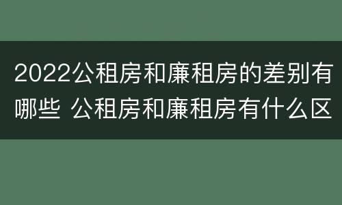 2022公租房和廉租房的差别有哪些 公租房和廉租房有什么区别?2019年的