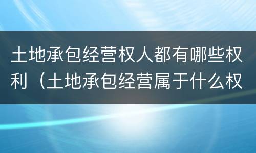 土地承包经营权人都有哪些权利（土地承包经营属于什么权）