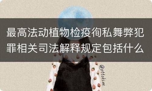 最高法动植物检疫徇私舞弊犯罪相关司法解释规定包括什么主要内容