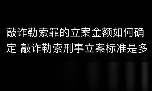 敲诈勒索罪的立案金额如何确定 敲诈勒索刑事立案标准是多少金额