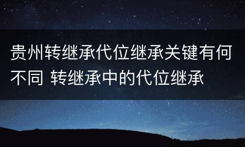 贵州转继承代位继承关键有何不同 转继承中的代位继承