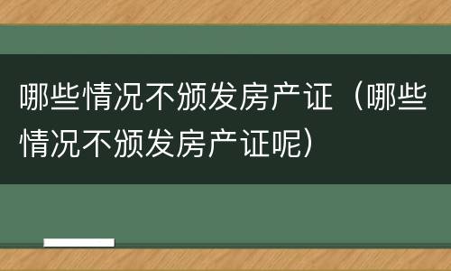 哪些情况不颁发房产证（哪些情况不颁发房产证呢）