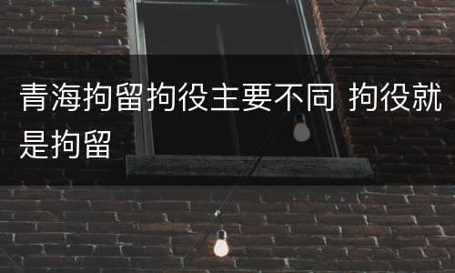 青海拘留拘役主要不同 拘役就是拘留