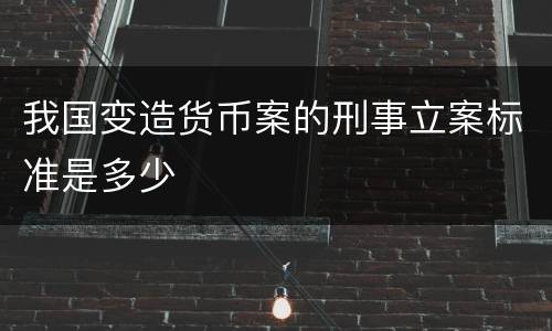 我国变造货币案的刑事立案标准是多少