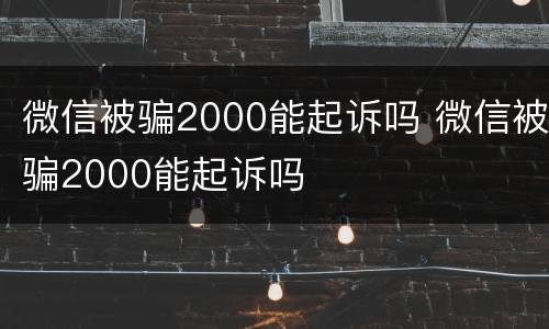 微信被骗2000能起诉吗 微信被骗2000能起诉吗