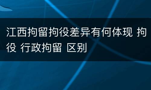 江西拘留拘役差异有何体现 拘役 行政拘留 区别