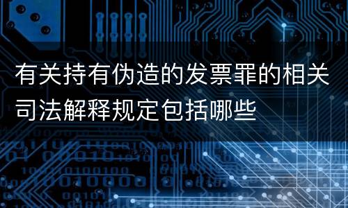 有关持有伪造的发票罪的相关司法解释规定包括哪些