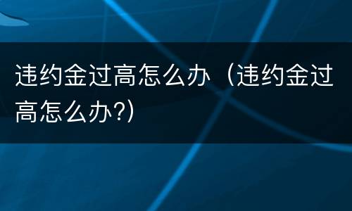 违约金过高怎么办（违约金过高怎么办?）