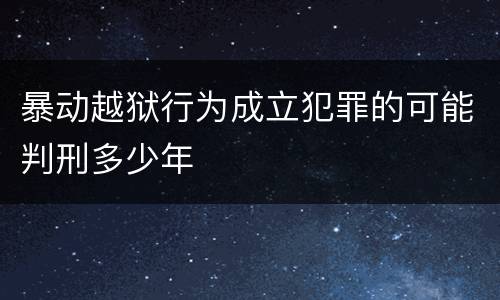 暴动越狱行为成立犯罪的可能判刑多少年