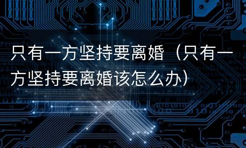 只有一方坚持要离婚（只有一方坚持要离婚该怎么办）