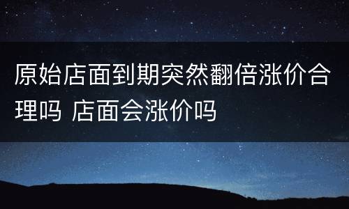原始店面到期突然翻倍涨价合理吗 店面会涨价吗