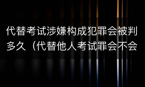 代替考试涉嫌构成犯罪会被判多久（代替他人考试罪会不会逮捕）