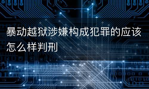暴动越狱涉嫌构成犯罪的应该怎么样判刑