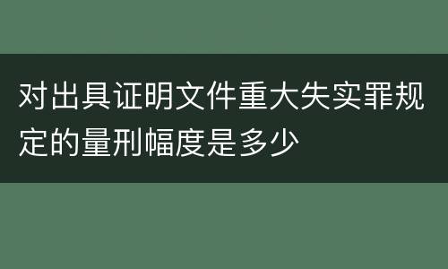 对出具证明文件重大失实罪规定的量刑幅度是多少