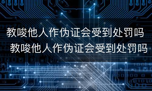 教唆他人作伪证会受到处罚吗 教唆他人作伪证会受到处罚吗