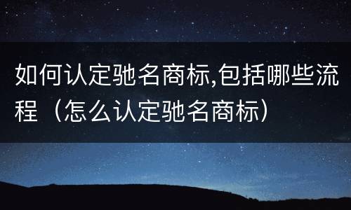 如何认定驰名商标,包括哪些流程（怎么认定驰名商标）