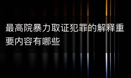 最高院暴力取证犯罪的解释重要内容有哪些